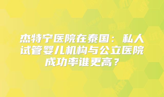 杰特宁医院在泰国：私人试管婴儿机构与公立医院成功率谁更高？
