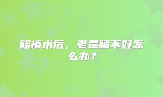 移植术后，老是睡不好怎么办？