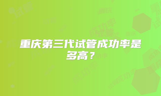 重庆第三代试管成功率是多高?