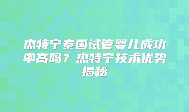杰特宁泰国试管婴儿成功率高吗？杰特宁技术优势揭秘