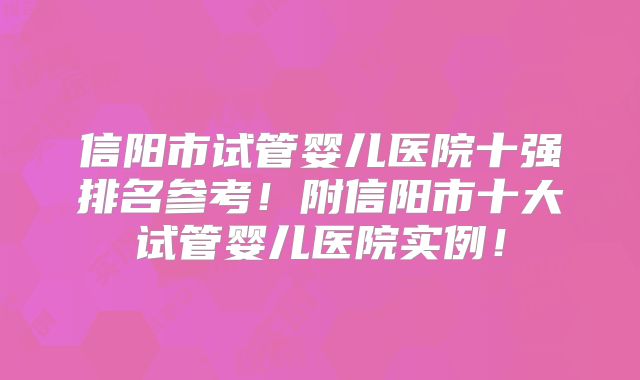 信阳市试管婴儿医院十强排名参考!附信阳市十大试管婴儿医院实例!