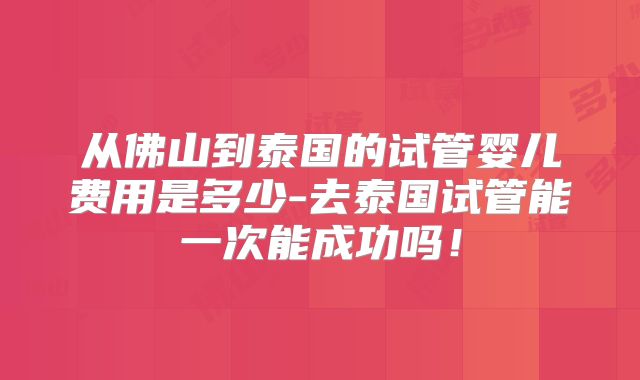 从佛山到泰国的试管婴儿费用是多少-去泰国试管能一次能成功吗！