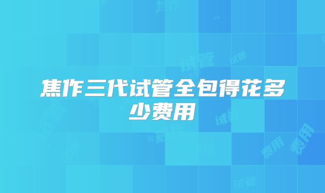 焦作三代试管全包得花多少费用