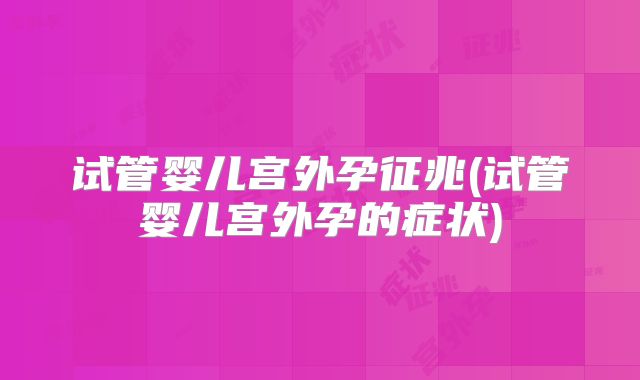 试管婴儿宫外孕征兆(试管婴儿宫外孕的症状)