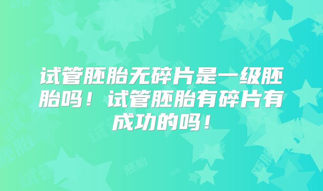 试管胚胎无碎片是一级胚胎吗！试管胚胎有碎片有成功的吗！