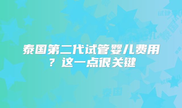 泰国第二代试管婴儿费用?这一点很关键