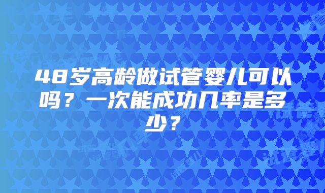48岁高龄做试管婴儿可以吗？一次能成功几率是多少？