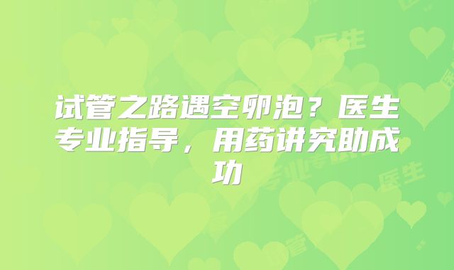 试管之路遇空卵泡？医生专业指导，用药讲究助成功