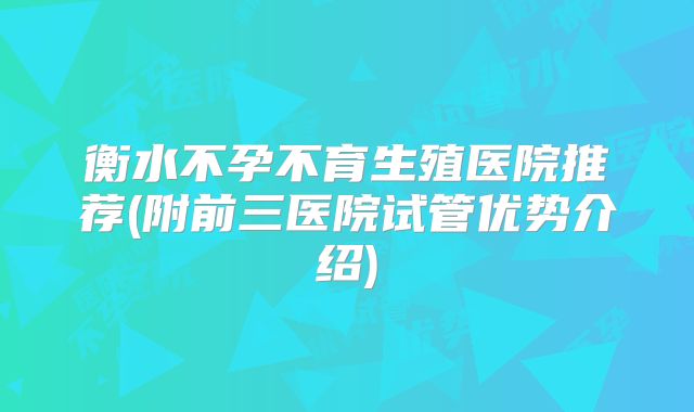 衡水不孕不育生殖医院推荐(附前三医院试管优势介绍)