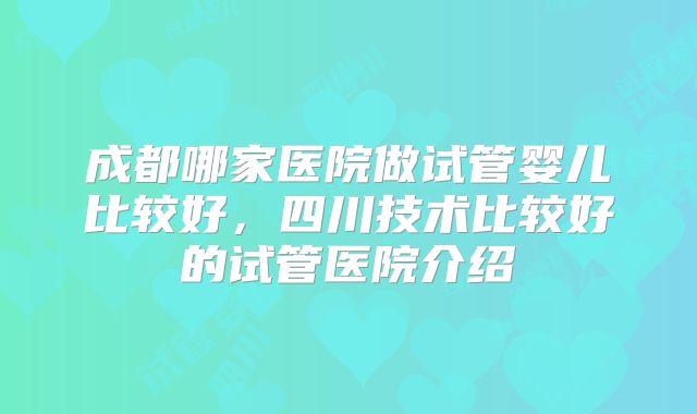 成都哪家医院做试管婴儿比较好，四川技术比较好的试管医院介绍