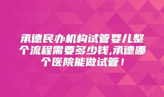 承德民办机构试管婴儿整个流程需要多少钱,承德哪个医院能做试管！