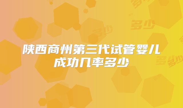 陕西商州第三代试管婴儿成功几率多少