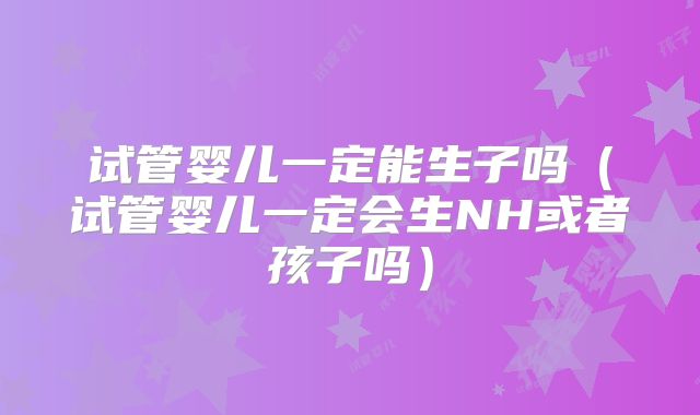 试管婴儿一定能生子吗（试管婴儿一定会生NH或者孩子吗）