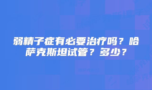 弱精子症有必要治疗吗？哈萨克斯坦试管？多少？