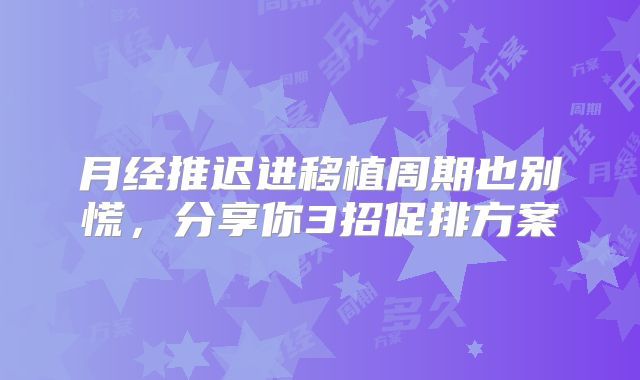 月经推迟进移植周期也别慌，分享你3招促排方案