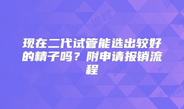 现在二代试管能选出较好的精子吗？附申请报销流程