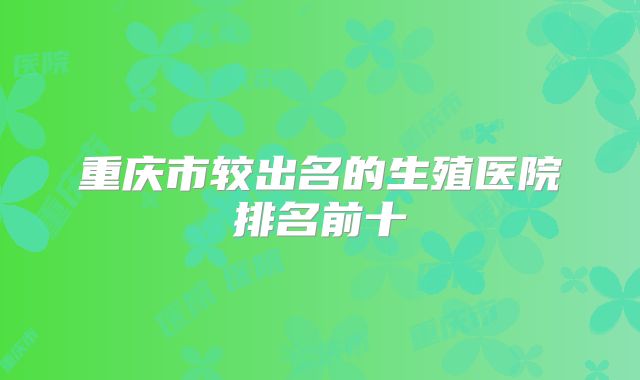 重庆市较出名的生殖医院排名前十