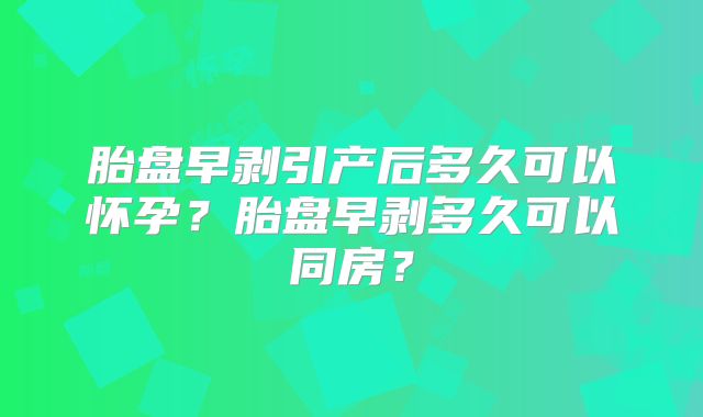 胎盘早剥引产后多久可以怀孕?胎盘早剥多久可以同房?