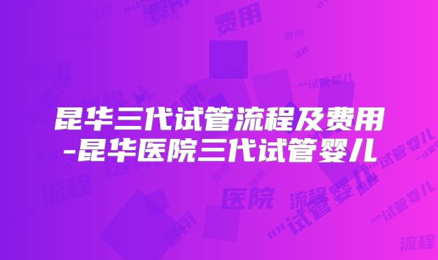 昆华三代试管流程及费用-昆华医院三代试管婴儿
