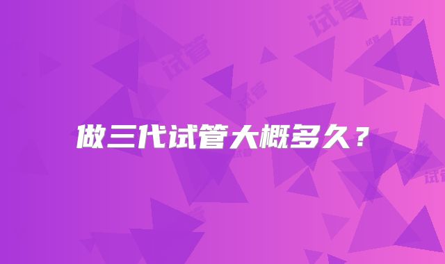 做三代试管大概多久？