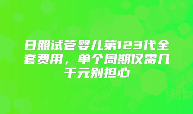 日照试管婴儿第123代全套费用,单个周期仅需几千元别担心