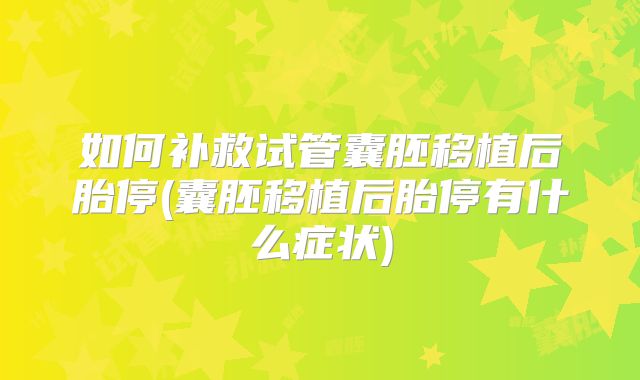 如何补救试管囊胚移植后胎停(囊胚移植后胎停有什么症状)