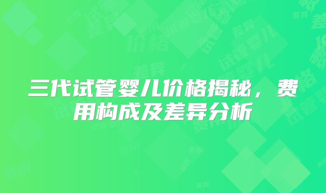 三代试管婴儿价格揭秘，费用构成及差异分析