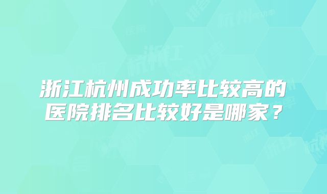 浙江杭州成功率比较高的医院排名比较好是哪家?