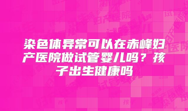 染色体异常可以在赤峰妇产医院做试管婴儿吗?孩子出生健康吗