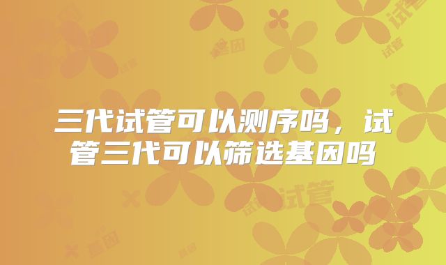 三代试管可以测序吗，试管三代可以筛选基因吗