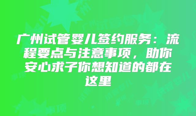 广州试管婴儿签约服务:流程要点与注意事项,助你安心求子你想知道的都在这里