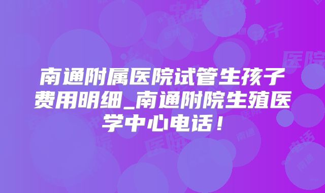 南通附属医院试管生孩子费用明细_南通附院生殖医学中心电话!