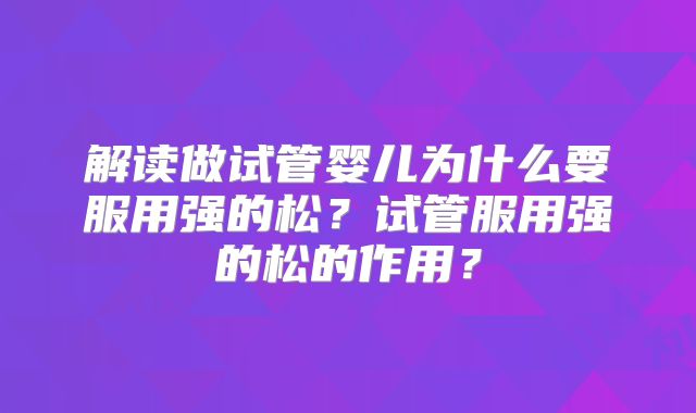 解读做试管婴儿为什么要服用强的松?试管服用强的松的作用?