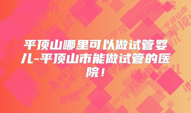 平顶山哪里可以做试管婴儿-平顶山市能做试管的医院！