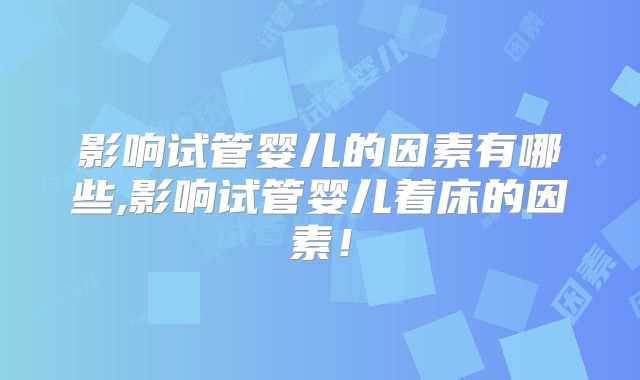 影响试管婴儿的因素有哪些,影响试管婴儿着床的因素！