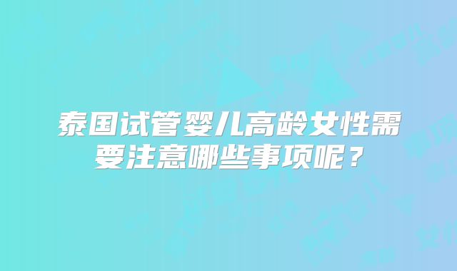 泰国试管婴儿高龄女性需要注意哪些事项呢？