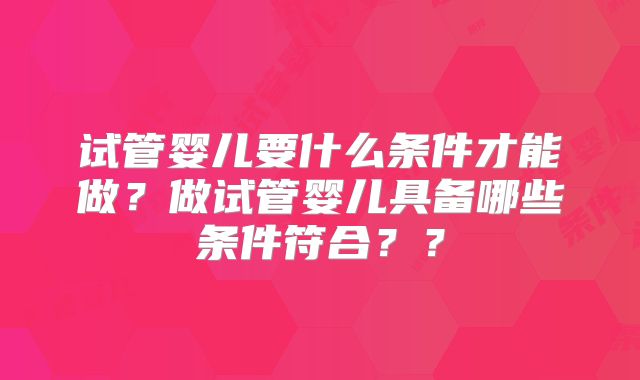 试管婴儿要什么条件才能做？做试管婴儿具备哪些条件符合？？