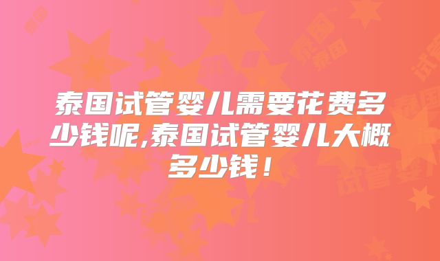 泰国试管婴儿需要花费多少钱呢,泰国试管婴儿大概多少钱！