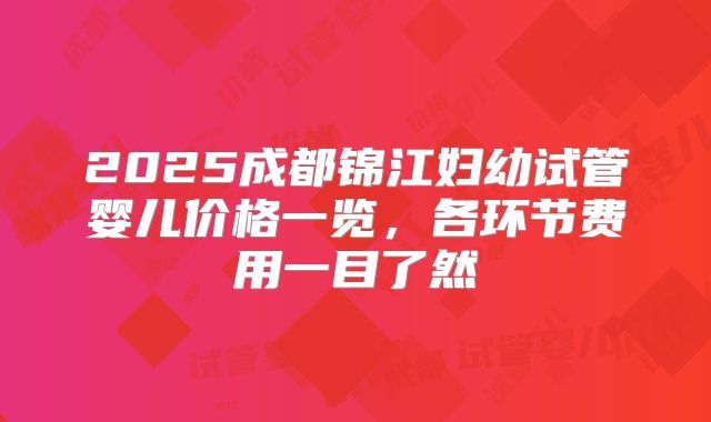 2025成都锦江妇幼试管婴儿价格一览,各环节费用一目了然