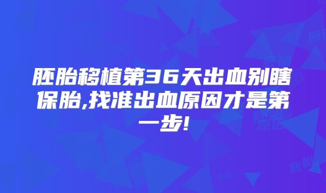 胚胎移植第36天出血别瞎保胎,找准出血原因才是第一步!