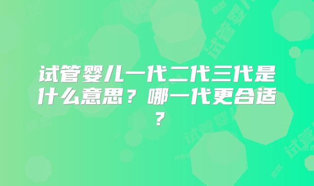 试管婴儿一代二代三代是什么意思？哪一代更合适？