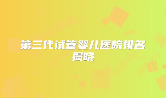 第三代试管婴儿医院排名揭晓