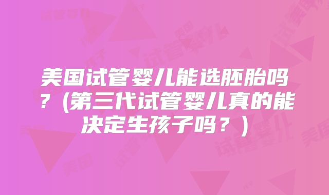 美国试管婴儿能选胚胎吗？(第三代试管婴儿真的能决定生孩子吗？)