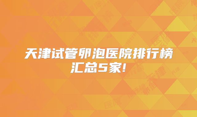 天津试管卵泡医院排行榜汇总5家!