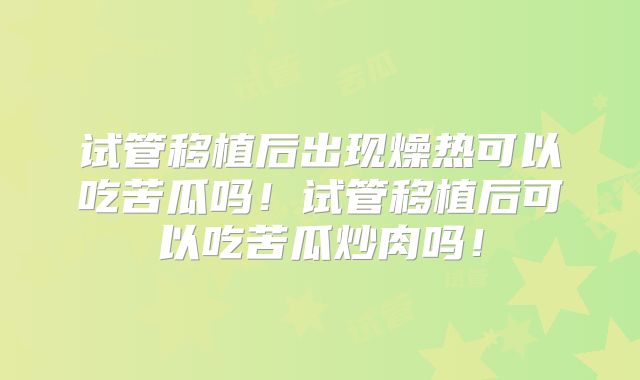 试管移植后出现燥热可以吃苦瓜吗！试管移植后可以吃苦瓜炒肉吗！
