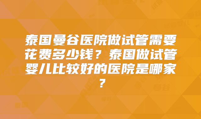 泰国曼谷医院做试管需要花费多少钱？泰国做试管婴儿比较好的医院是哪家？