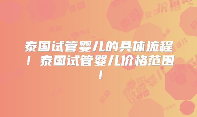 泰国试管婴儿的具体流程！泰国试管婴儿价格范围！