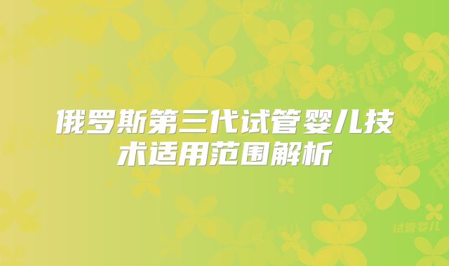 俄罗斯第三代试管婴儿技术适用范围解析