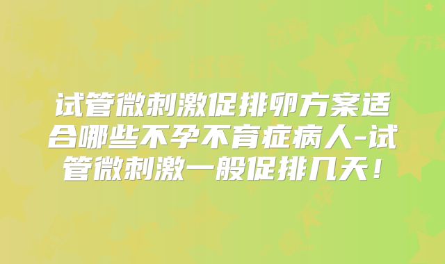试管微刺激促排卵方案适合哪些不孕不育症病人-试管微刺激一般促排几天！