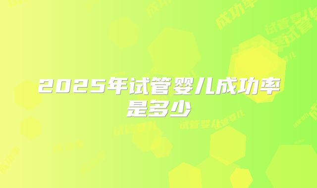2025年试管婴儿成功率是多少